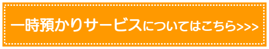 一時預かりについてはこちら＞＞＞